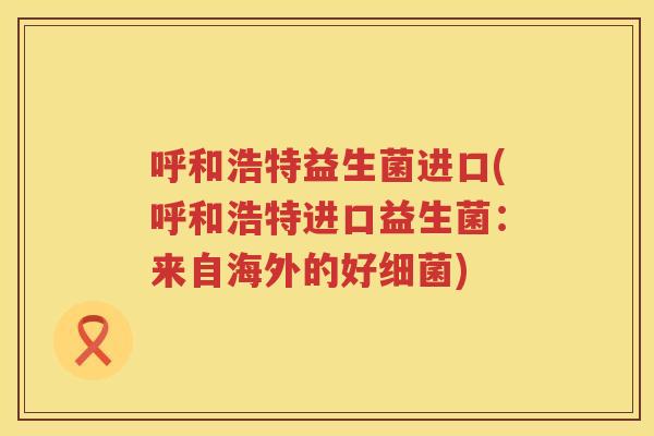 呼和浩特益生菌进口(呼和浩特进口益生菌：来自海外的好细菌)