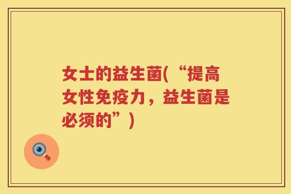 女士的益生菌(“提高女性免疫力，益生菌是必须的”)