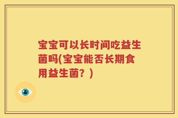 宝宝可以长时间吃益生菌吗(宝宝能否长期食用益生菌？)