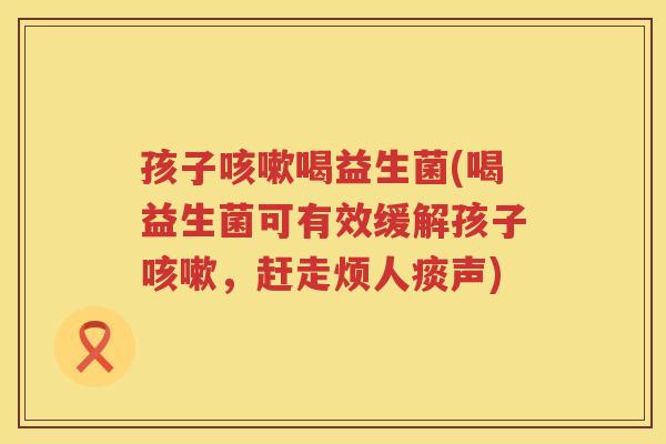孩子咳嗽喝益生菌(喝益生菌可有效缓解孩子咳嗽，赶走烦人痰声)