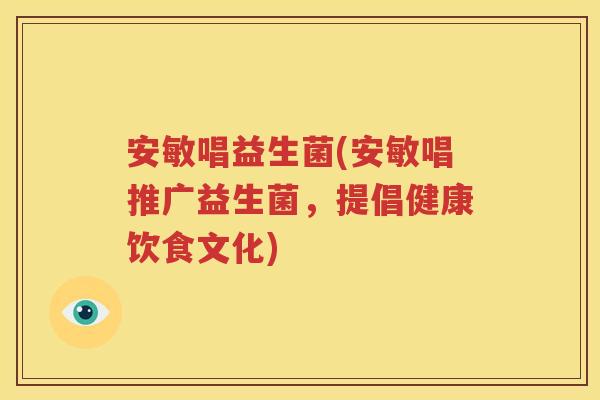 安敏唱益生菌(安敏唱推广益生菌，提倡健康饮食文化)