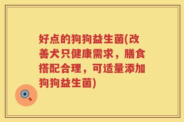 好点的狗狗益生菌(改善犬只健康需求，膳食搭配合理，可适量添加狗狗益生菌)