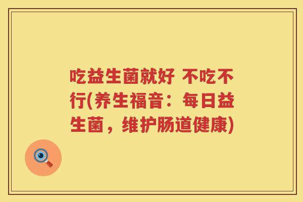 吃益生菌就好 不吃不行(养生福音：每日益生菌，维护肠道健康)