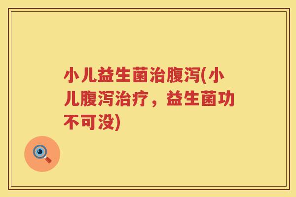 小儿益生菌治腹泻(小儿腹泻治疗，益生菌功不可没)