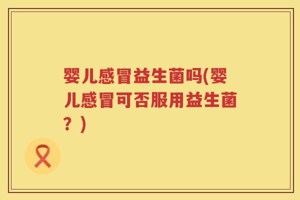 婴儿感冒益生菌吗(婴儿感冒可否服用益生菌？)