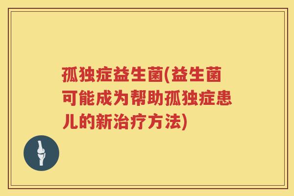 孤独症益生菌(益生菌可能成为帮助孤独症患儿的新治疗方法)