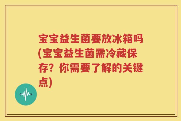 宝宝益生菌要放冰箱吗(宝宝益生菌需冷藏保存？你需要了解的关键点)