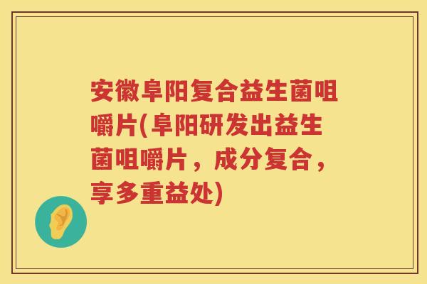 安徽阜阳复合益生菌咀嚼片(阜阳研发出益生菌咀嚼片，成分复合，享多重益处)