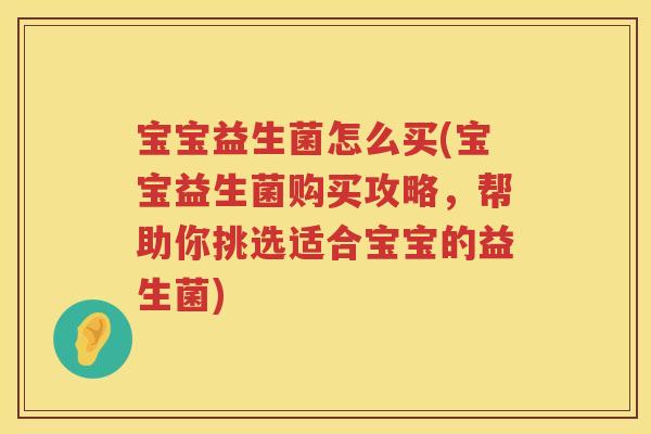 宝宝益生菌怎么买(宝宝益生菌购买攻略，帮助你挑选适合宝宝的益生菌)