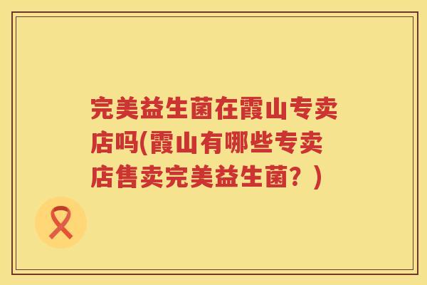 完美益生菌在霞山专卖店吗(霞山有哪些专卖店售卖完美益生菌？)
