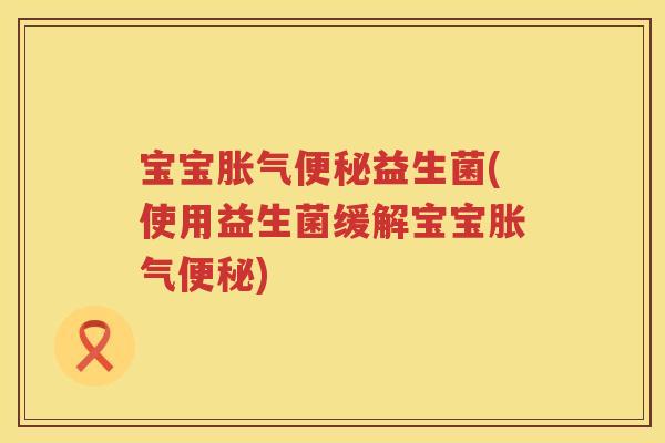 宝宝胀气便秘益生菌(使用益生菌缓解宝宝胀气便秘)