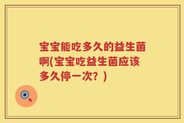 宝宝能吃多久的益生菌啊(宝宝吃益生菌应该多久停一次？)