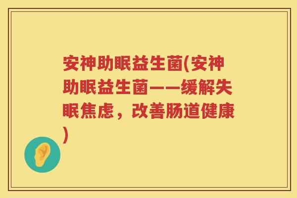 安神助眠益生菌(安神助眠益生菌——缓解失眠焦虑，改善肠道健康)