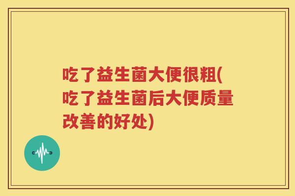 吃了益生菌大便很粗(吃了益生菌后大便质量改善的好处)