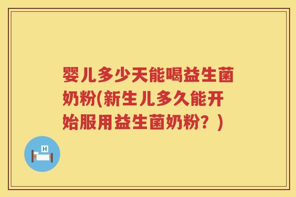 婴儿多少天能喝益生菌奶粉(新生儿多久能开始服用益生菌奶粉？)