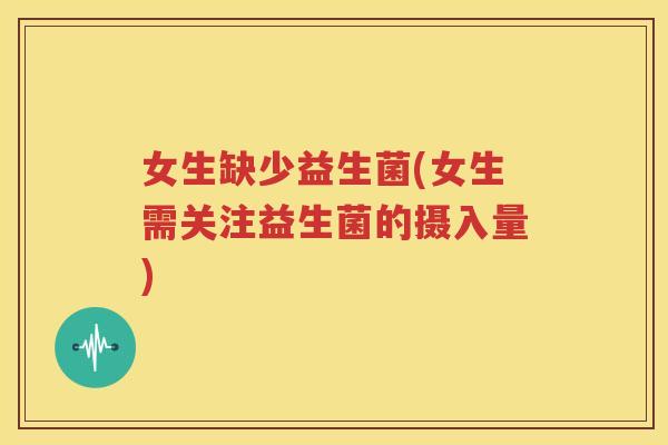 女生缺少益生菌(女生需关注益生菌的摄入量)