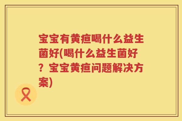 宝宝有黄疸喝什么益生菌好(喝什么益生菌好？宝宝黄疸问题解决方案)