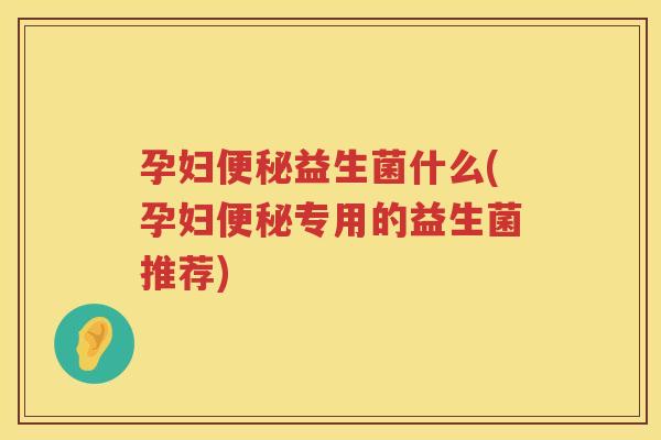 孕妇便秘益生菌什么(孕妇便秘专用的益生菌推荐)
