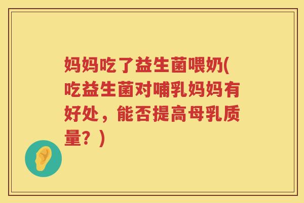 妈妈吃了益生菌喂奶(吃益生菌对哺乳妈妈有好处，能否提高母乳质量？)