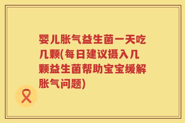 婴儿胀气益生菌一天吃几颗(每日建议摄入几颗益生菌帮助宝宝缓解胀气问题)