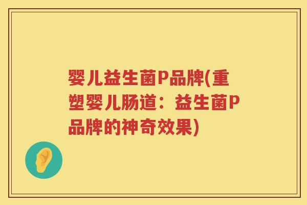 婴儿益生菌P品牌(重塑婴儿肠道：益生菌P品牌的神奇效果)