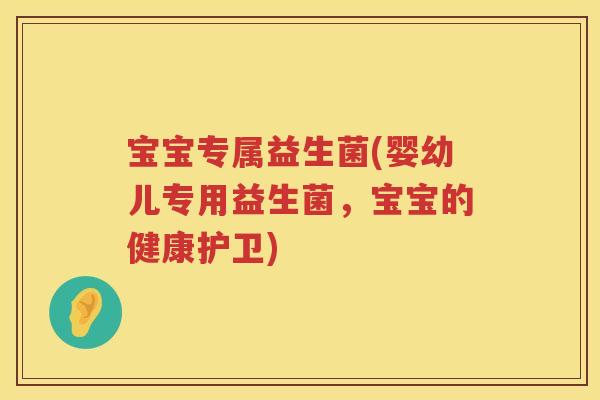 宝宝专属益生菌(婴幼儿专用益生菌，宝宝的健康护卫)