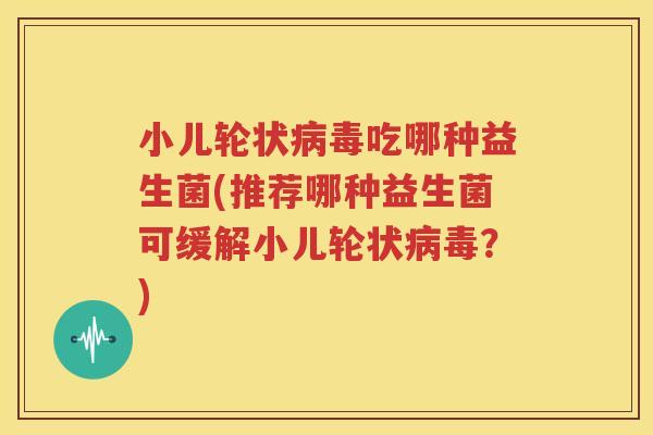 小儿轮状病毒吃哪种益生菌(推荐哪种益生菌可缓解小儿轮状病毒？)