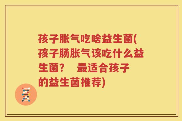 孩子胀气吃啥益生菌(孩子肠胀气该吃什么益生菌？  最适合孩子的益生菌推荐)