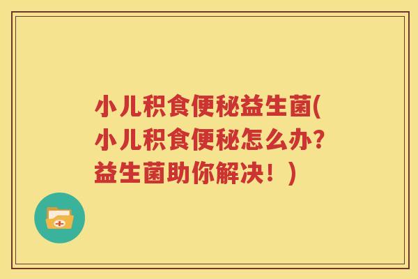 小儿积食便秘益生菌(小儿积食便秘怎么办？益生菌助你解决！)