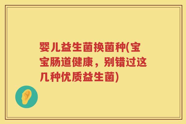 婴儿益生菌换菌种(宝宝肠道健康，别错过这几种优质益生菌)