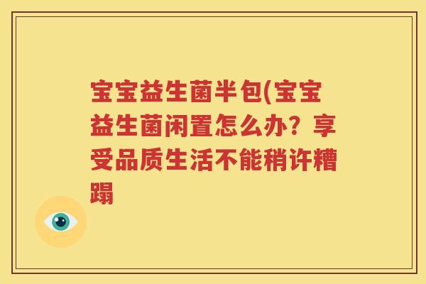 宝宝益生菌半包(宝宝益生菌闲置怎么办？享受品质生活不能稍许糟蹋