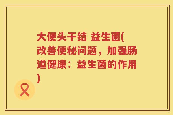 大便头干结 益生菌(改善便秘问题，加强肠道健康：益生菌的作用)