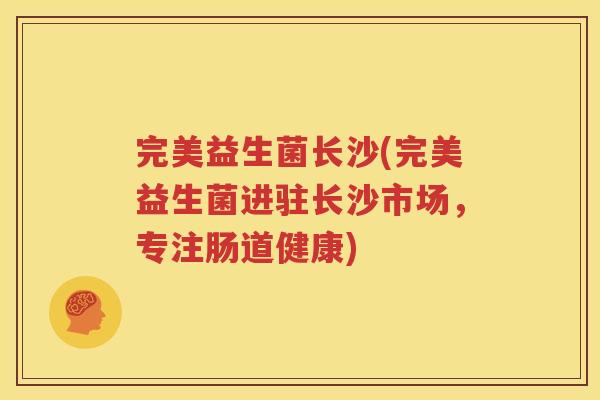 完美益生菌长沙(完美益生菌进驻长沙市场，专注肠道健康)