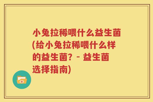 小兔拉稀喂什么益生菌(给小兔拉稀喂什么样的益生菌？- 益生菌选择指南)