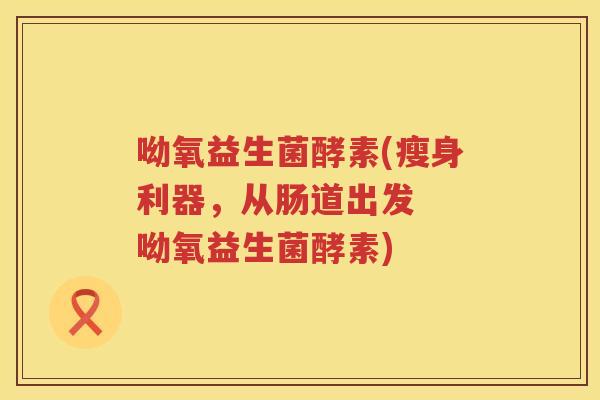 呦氧益生菌酵素(瘦身利器，从肠道出发  呦氧益生菌酵素)