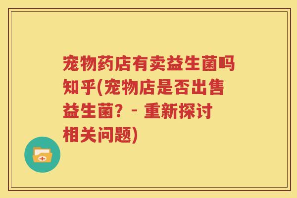 宠物药店有卖益生菌吗知乎(宠物店是否出售益生菌？- 重新探讨相关问题)