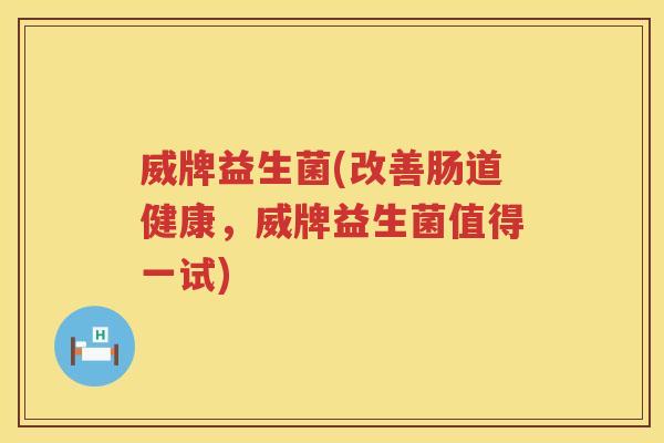 威牌益生菌(改善肠道健康，威牌益生菌值得一试)