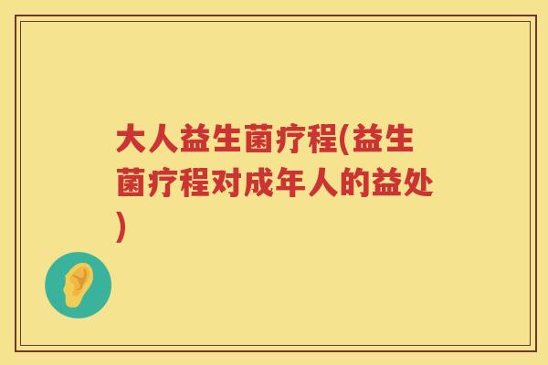 大人益生菌疗程(益生菌疗程对成年人的益处)
