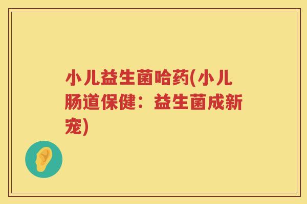 小儿益生菌哈药(小儿肠道保健：益生菌成新宠)