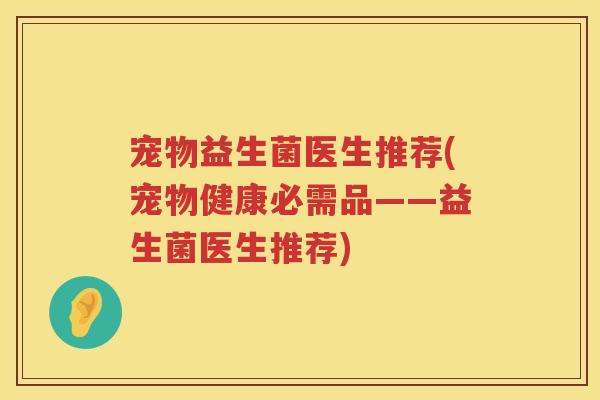 宠物益生菌医生推荐(宠物健康必需品——益生菌医生推荐)