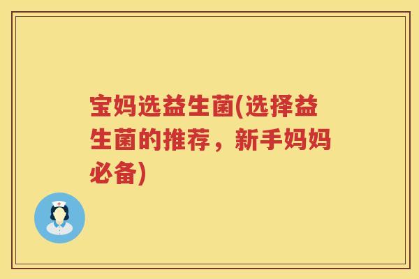宝妈选益生菌(选择益生菌的推荐，新手妈妈必备)