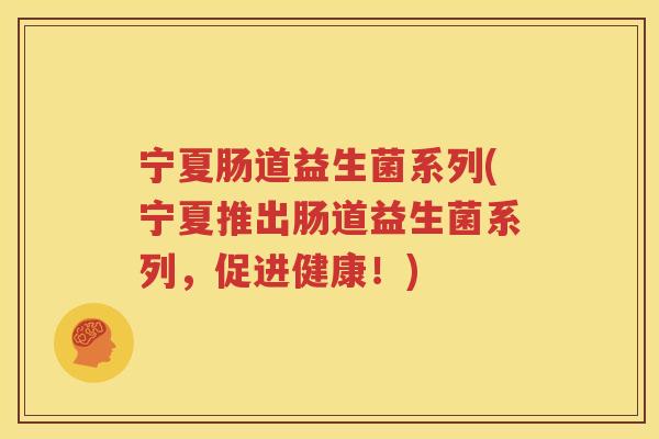 宁夏肠道益生菌系列(宁夏推出肠道益生菌系列，促进健康！)