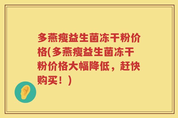 多燕瘦益生菌冻干粉价格(多燕瘦益生菌冻干粉价格大幅降低，赶快购买！)