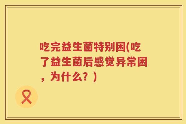 吃完益生菌特别困(吃了益生菌后感觉异常困，为什么？)