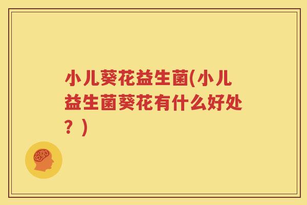 小儿葵花益生菌(小儿益生菌葵花有什么好处？)
