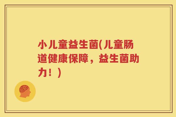小儿童益生菌(儿童肠道健康保障，益生菌助力！)