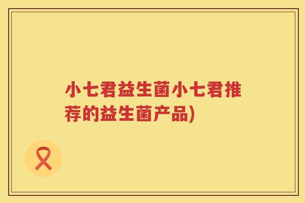 小七君益生菌小七君推荐的益生菌产品)