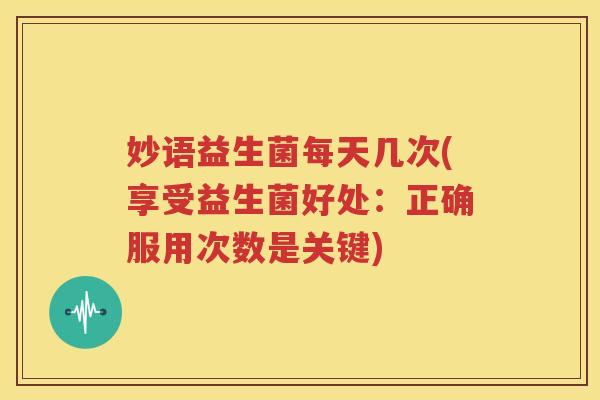 妙语益生菌每天几次(享受益生菌好处：正确服用次数是关键)