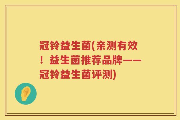 冠铃益生菌(亲测有效！益生菌推荐品牌——冠铃益生菌评测)