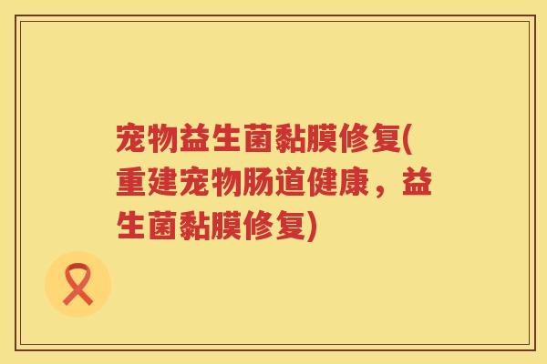宠物益生菌黏膜修复(重建宠物肠道健康，益生菌黏膜修复)
